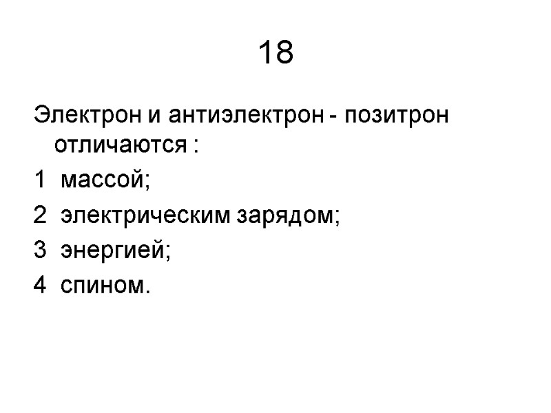 18 Электрон и антиэлектрон - позитрон отличаются : 1  массой;   